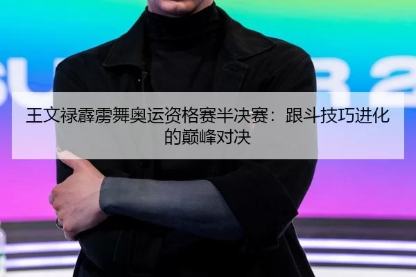 王文禄霹雳舞奥运资格赛半决赛：跟斗技巧进化的巅峰对决