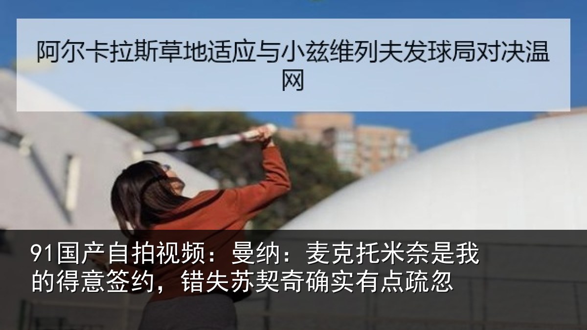 91国产自拍视频:曼纳相关情况得意相关情况实有点疏忽