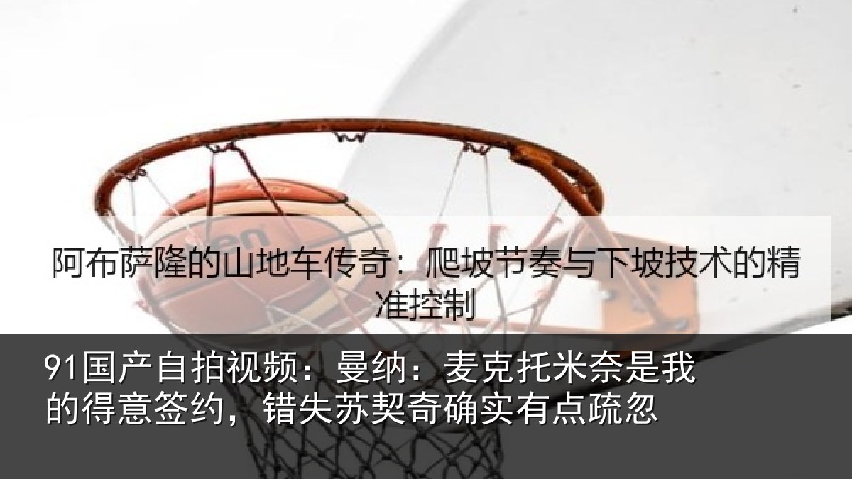 91国产自拍视频：曼纳：麦克托米奈是我的得意签约，错失苏契奇确实有点疏忽