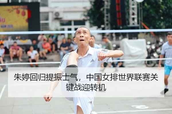 朱婷回归提振士气，中国女排世界联赛关键战迎转机