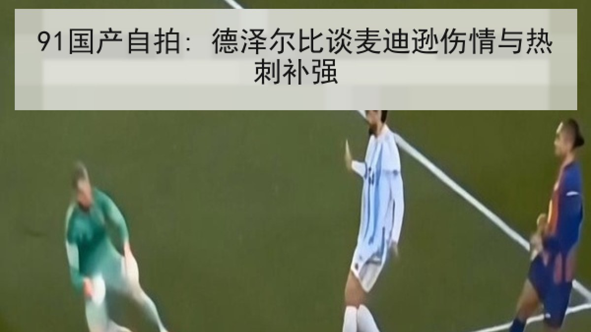 91国产自拍: 德泽尔比谈麦迪逊伤情与热刺补强