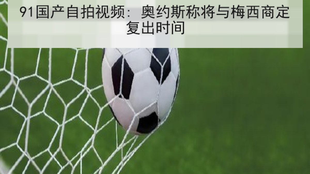 91国产自拍视频: 奥约斯称将与梅西商定复出时间 91国产自拍视频: 奥约斯称将与梅西商定复出时间