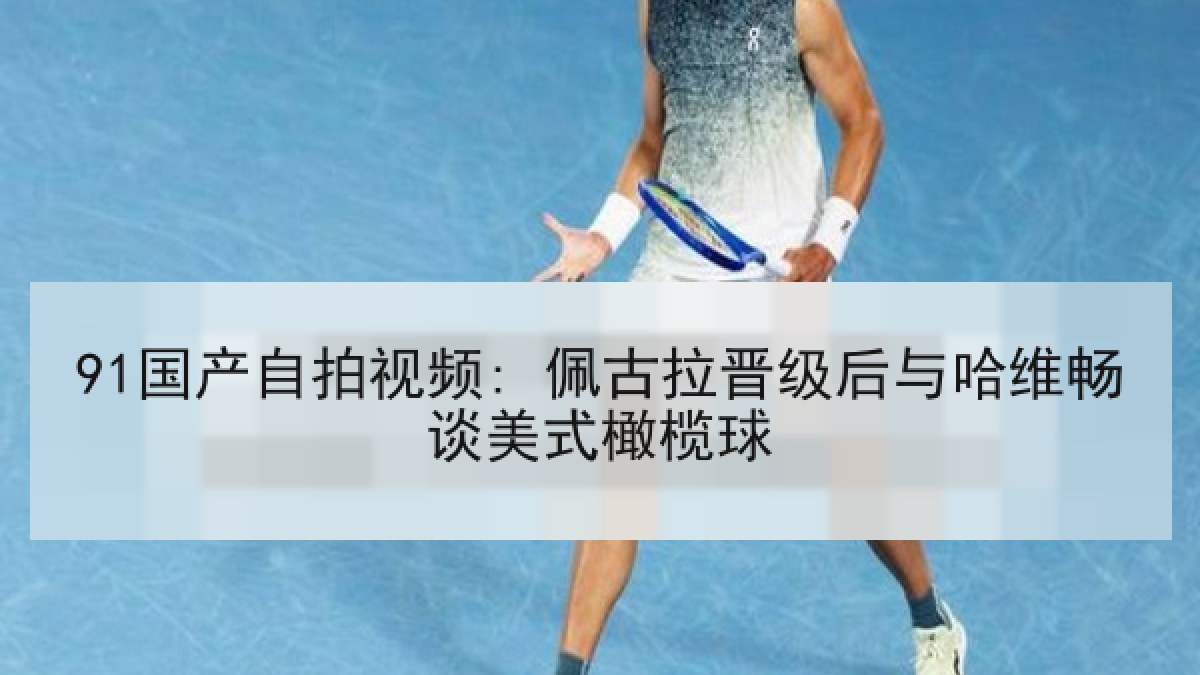 91国产自拍视频: 佩古拉晋级后与哈维畅谈美式橄榄球 91国产自拍视频: 佩古拉晋级后与哈维畅谈美式橄榄球