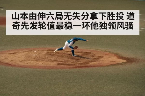 山本由伸六局无失分拿下胜投 道奇先发轮值最稳一环他独领风骚