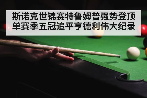 斯诺克世锦赛特鲁姆普强势登顶单赛季五冠追平亨德利伟大纪录